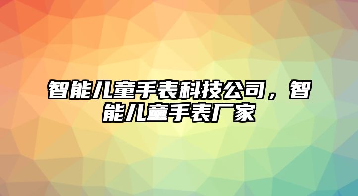 智能兒童手表科技公司，智能兒童手表廠家