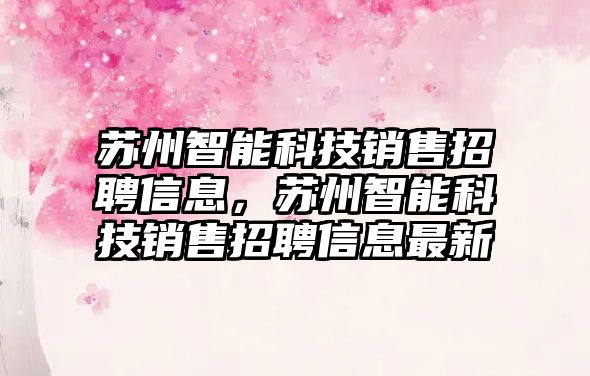 蘇州智能科技銷售招聘信息，蘇州智能科技銷售招聘信息最新