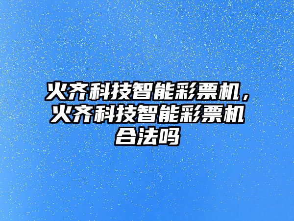 火齊科技智能彩票機，火齊科技智能彩票機合法嗎