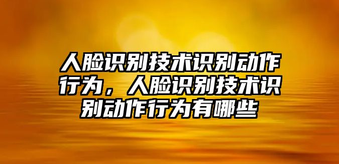 人臉識別技術(shù)識別動作行為，人臉識別技術(shù)識別動作行為有哪些
