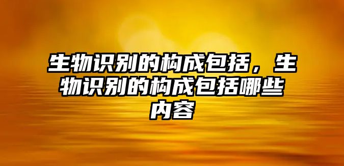 生物識別的構(gòu)成包括，生物識別的構(gòu)成包括哪些內(nèi)容