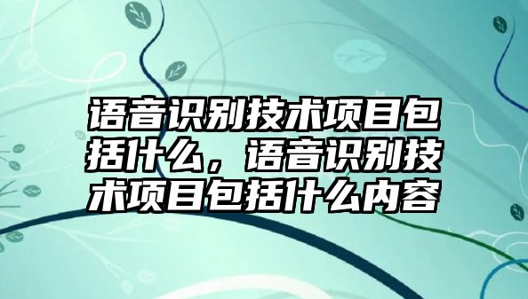 語音識別技術(shù)項目包括什么，語音識別技術(shù)項目包括什么內(nèi)容