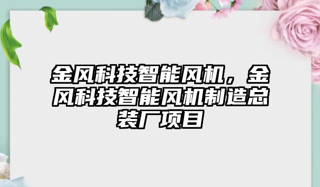 金風(fēng)科技智能風(fēng)機(jī)，金風(fēng)科技智能風(fēng)機(jī)制造總裝廠項目