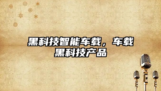 黑科技智能車(chē)載，車(chē)載黑科技產(chǎn)品