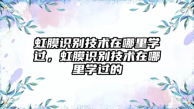虹膜識別技術(shù)在哪里學(xué)過，虹膜識別技術(shù)在哪里學(xué)過的