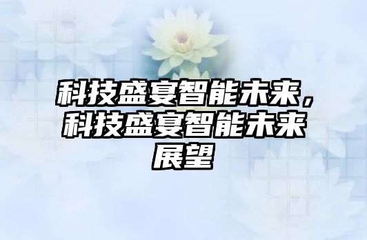 科技盛宴智能未來，科技盛宴智能未來展望