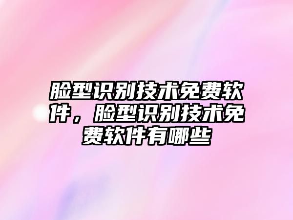 臉型識別技術(shù)免費軟件，臉型識別技術(shù)免費軟件有哪些