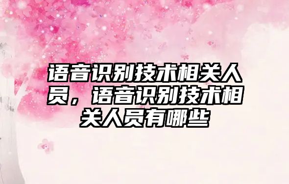 語音識別技術(shù)相關(guān)人員，語音識別技術(shù)相關(guān)人員有哪些