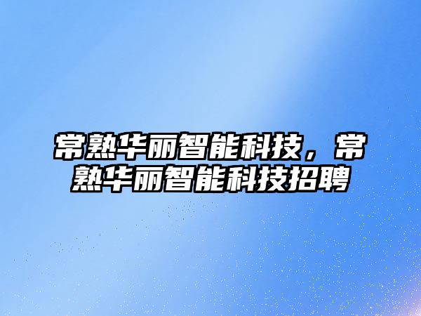 常熟華麗智能科技，常熟華麗智能科技招聘